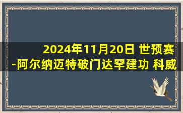 2024年11月20日 世预赛-阿尔纳迈特破门达罕建功 科威特1-1约旦